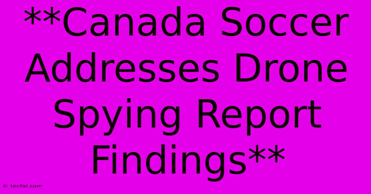 **Canada Soccer Addresses Drone Spying Report Findings**