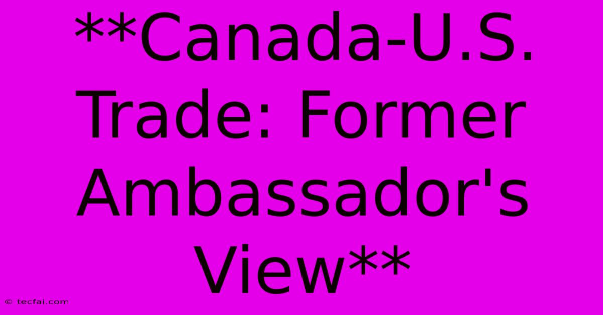 **Canada-U.S. Trade: Former Ambassador's View**