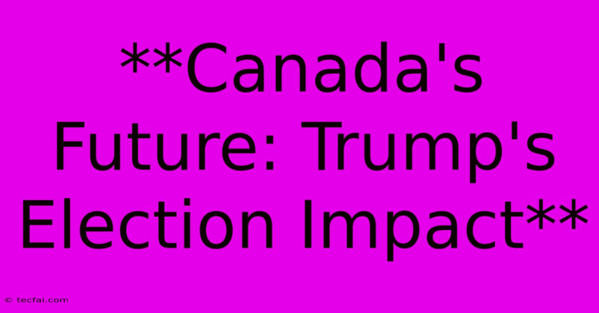 **Canada's Future: Trump's Election Impact**