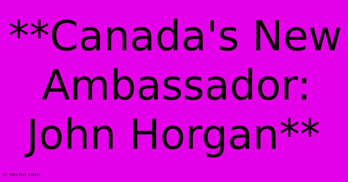 **Canada's New Ambassador: John Horgan**