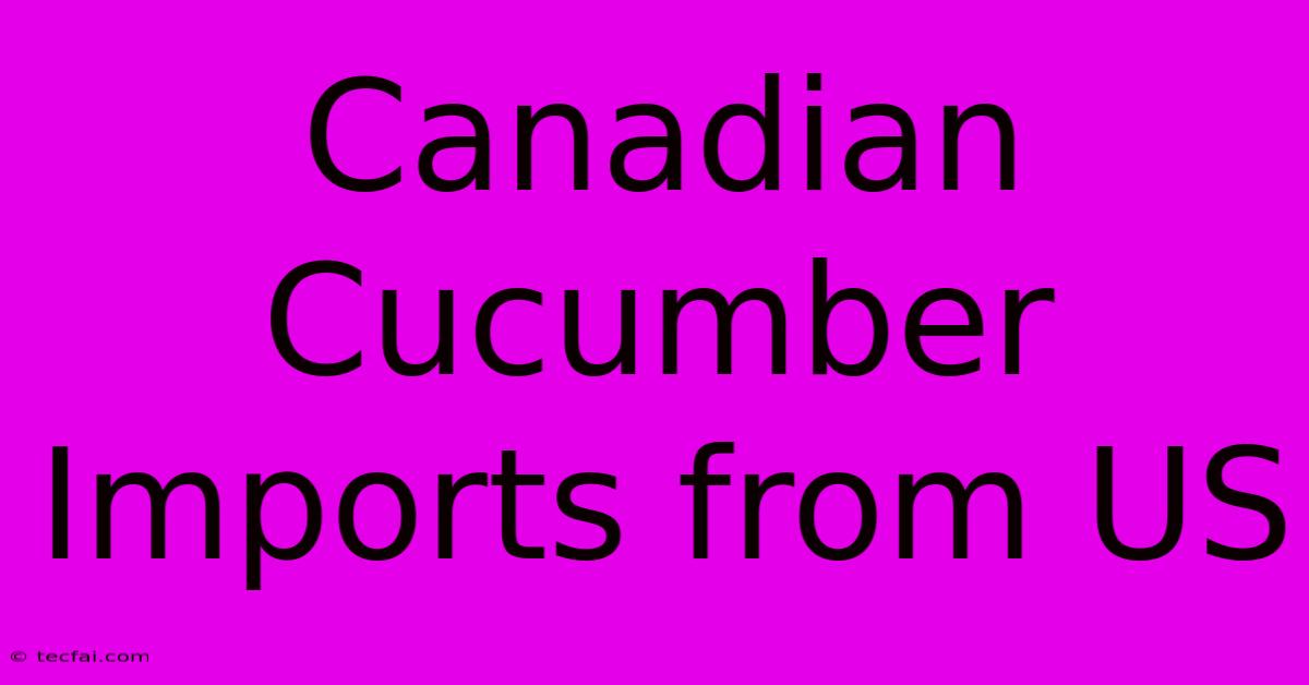 Canadian Cucumber Imports From US