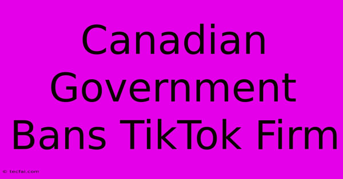 Canadian Government Bans TikTok Firm