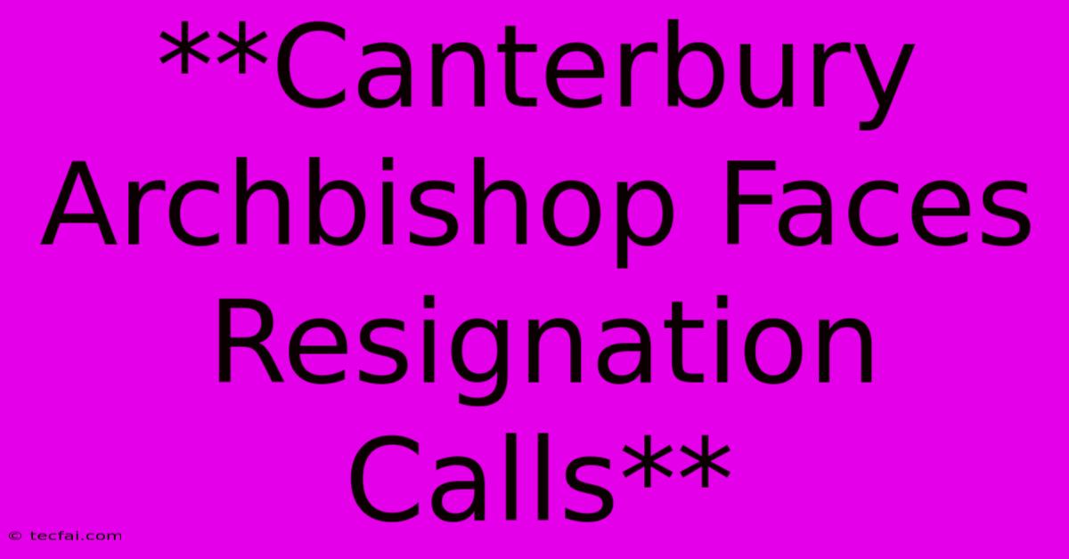 **Canterbury Archbishop Faces Resignation Calls**