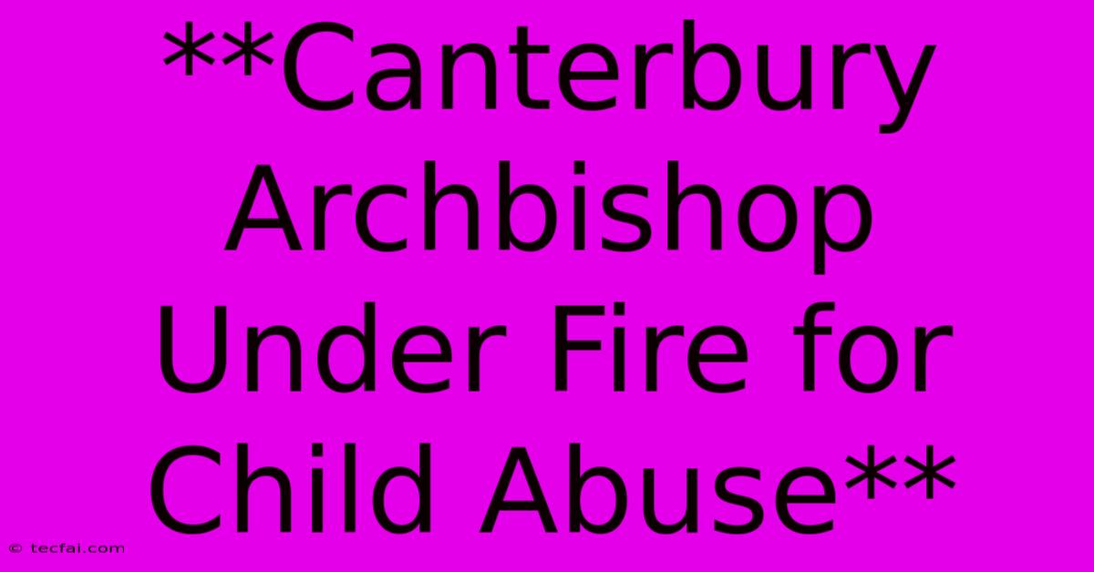 **Canterbury Archbishop Under Fire For Child Abuse**