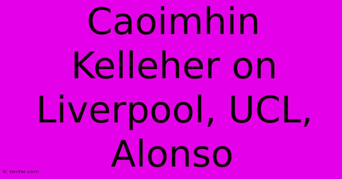 Caoimhin Kelleher On Liverpool, UCL, Alonso