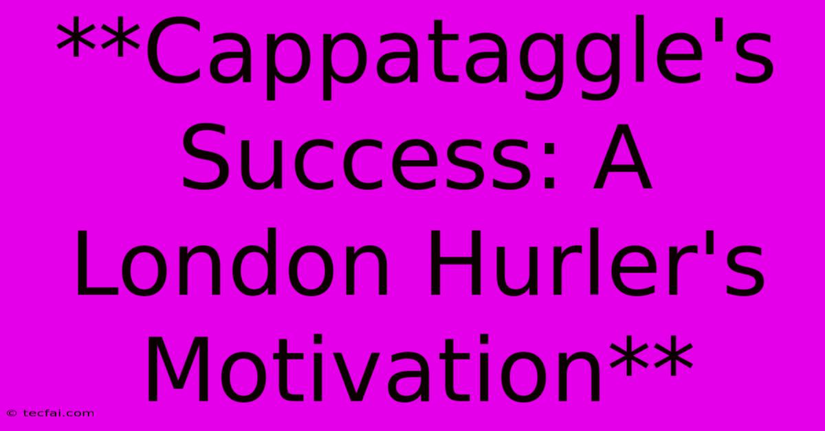 **Cappataggle's Success: A London Hurler's Motivation** 