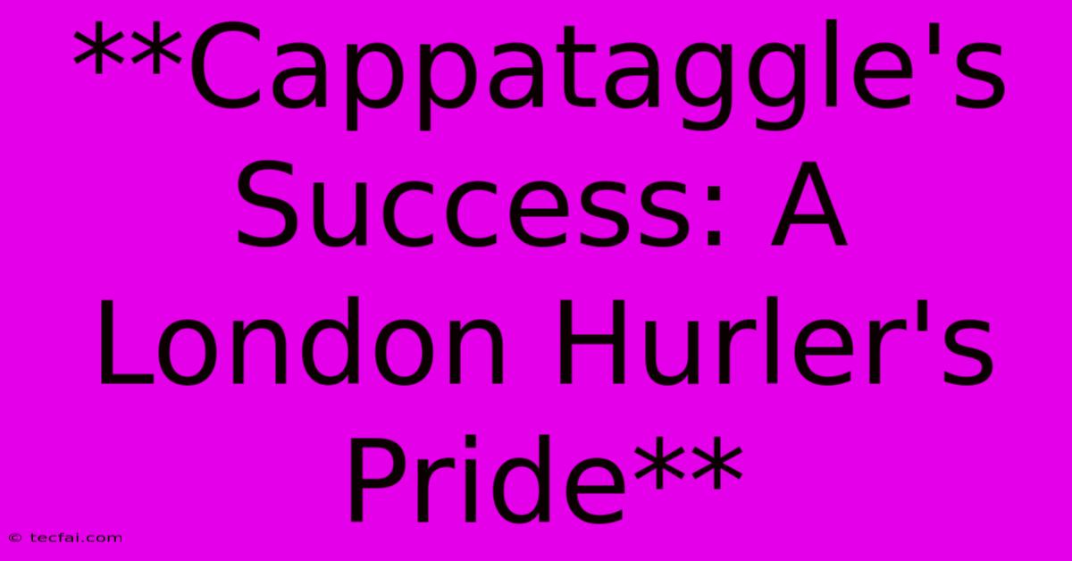 **Cappataggle's Success: A London Hurler's Pride**