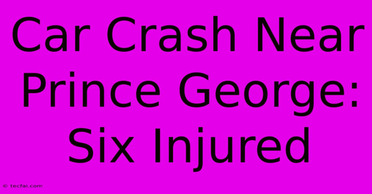 Car Crash Near Prince George: Six Injured