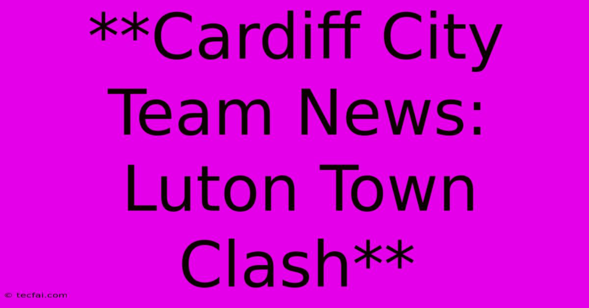 **Cardiff City Team News: Luton Town Clash**