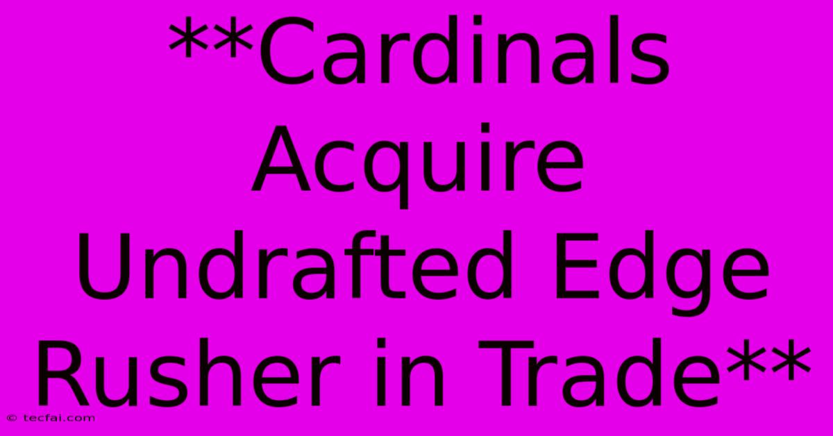 **Cardinals Acquire Undrafted Edge Rusher In Trade**