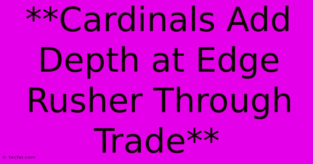 **Cardinals Add Depth At Edge Rusher Through Trade**