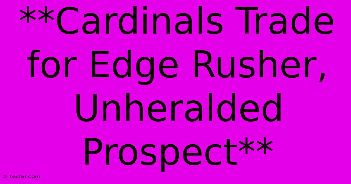 **Cardinals Trade For Edge Rusher, Unheralded Prospect** 