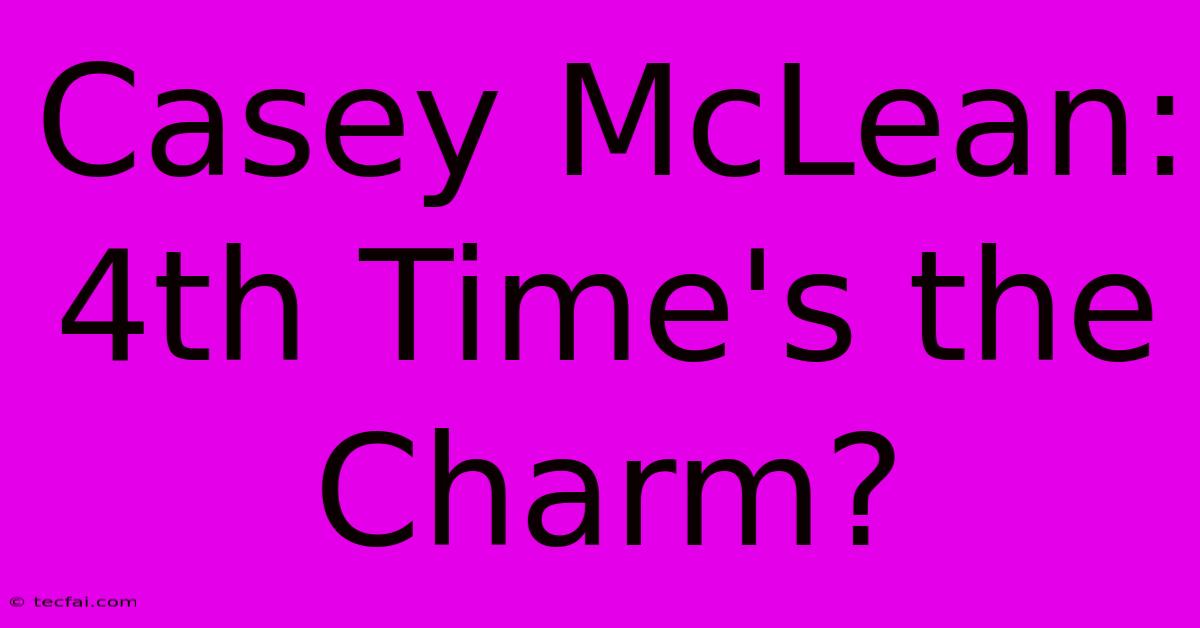 Casey McLean: 4th Time's The Charm?