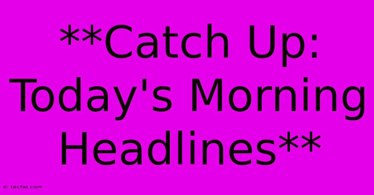 **Catch Up: Today's Morning Headlines** 