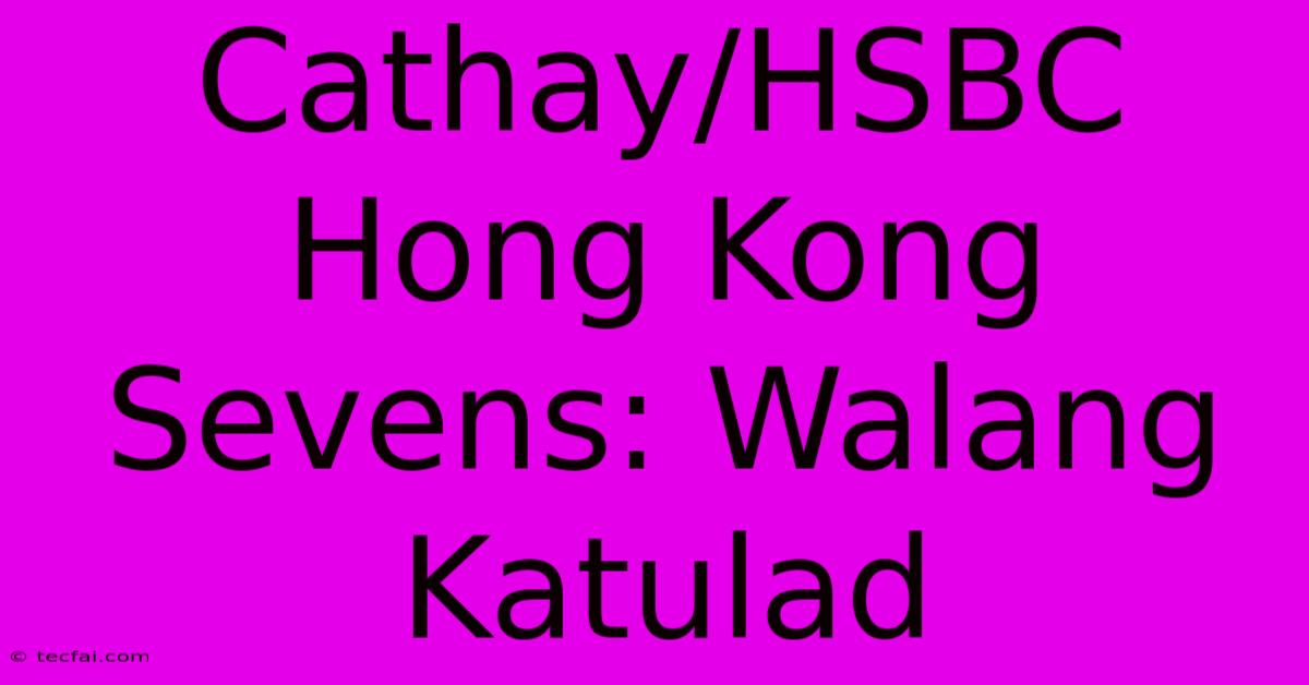 Cathay/HSBC Hong Kong Sevens: Walang Katulad