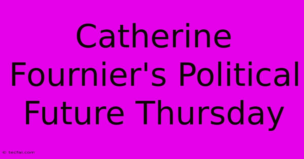 Catherine Fournier's Political Future Thursday