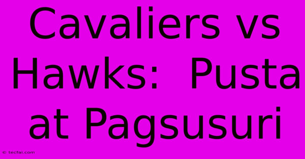 Cavaliers Vs Hawks:  Pusta At Pagsusuri