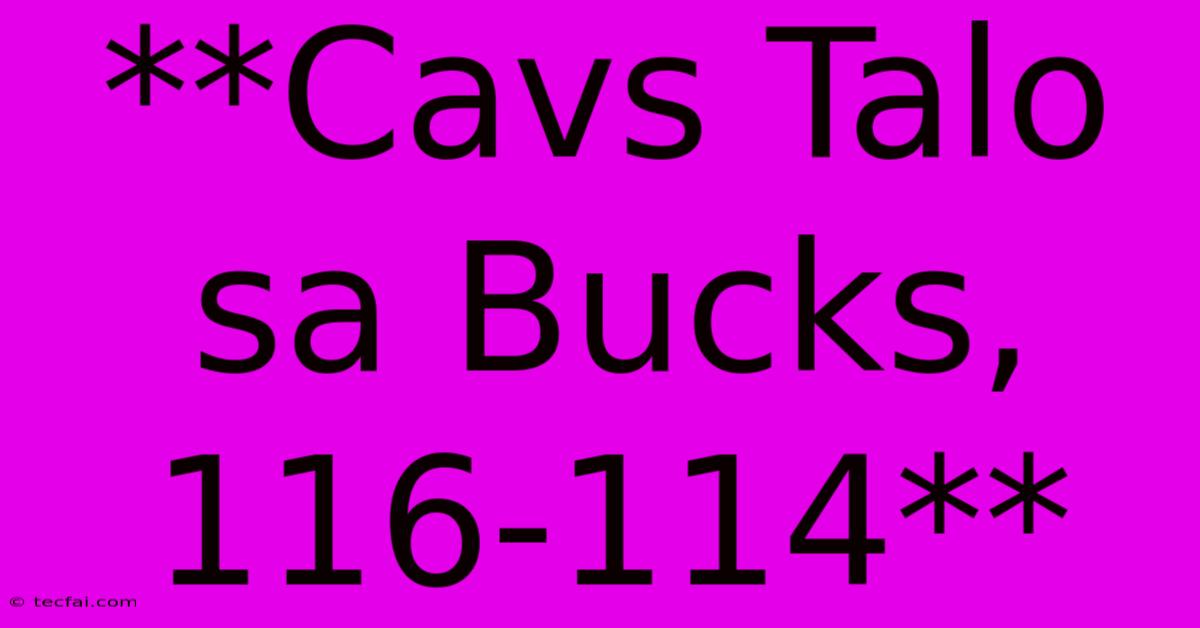 **Cavs Talo Sa Bucks, 116-114**