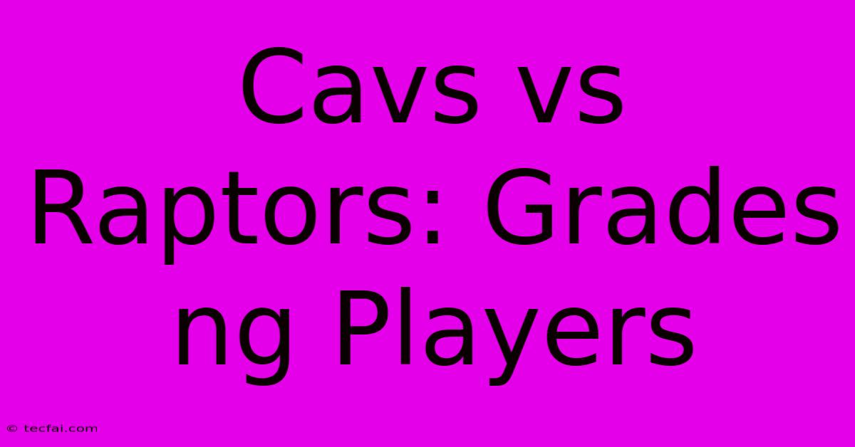 Cavs Vs Raptors: Grades Ng Players