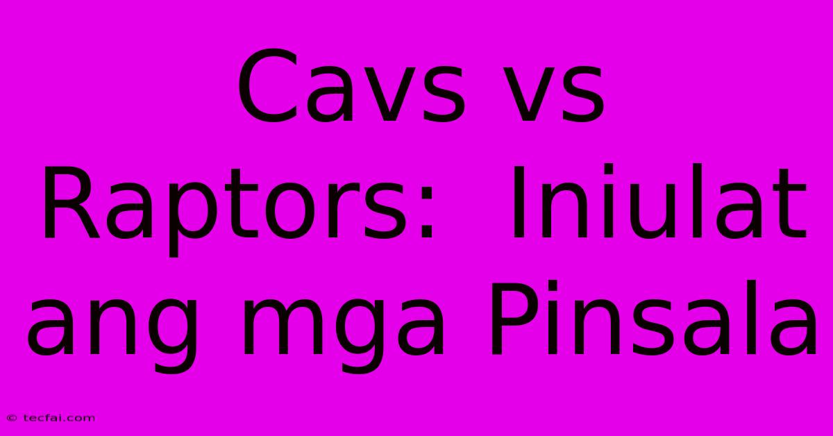 Cavs Vs Raptors:  Iniulat Ang Mga Pinsala