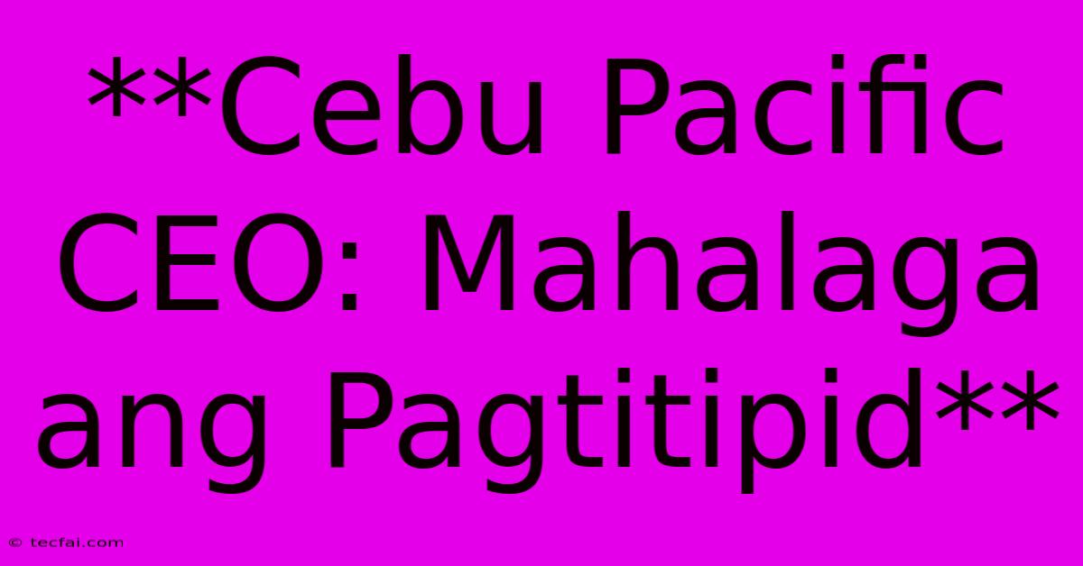 **Cebu Pacific CEO: Mahalaga Ang Pagtitipid** 