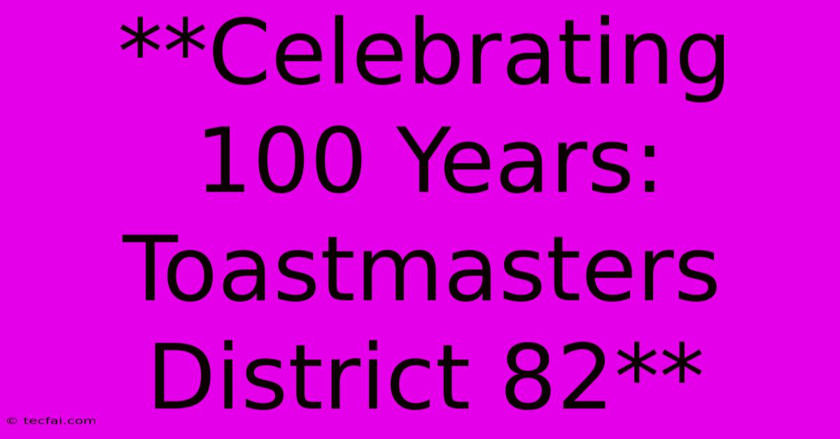 **Celebrating 100 Years: Toastmasters District 82**