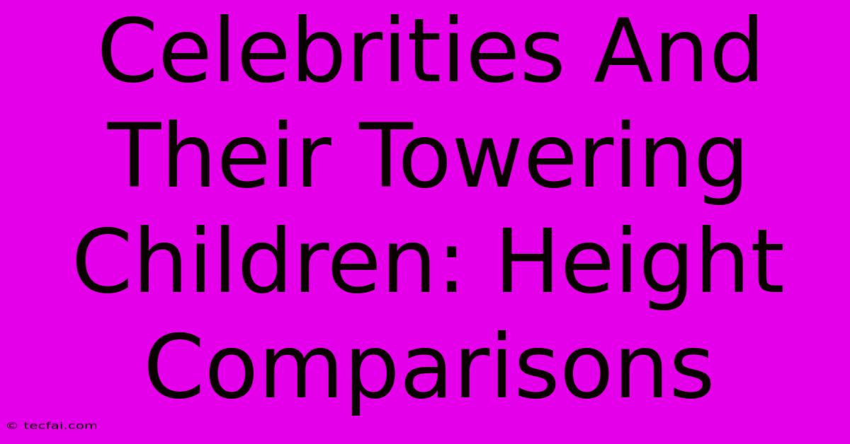 Celebrities And Their Towering Children: Height Comparisons