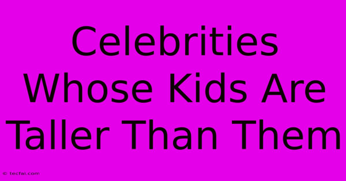 Celebrities Whose Kids Are Taller Than Them