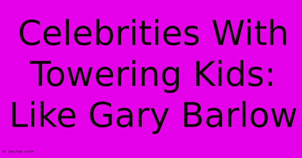 Celebrities With Towering Kids: Like Gary Barlow