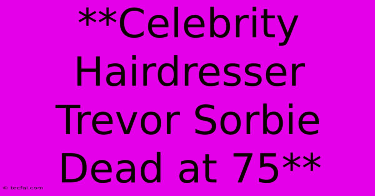 **Celebrity Hairdresser Trevor Sorbie Dead At 75**