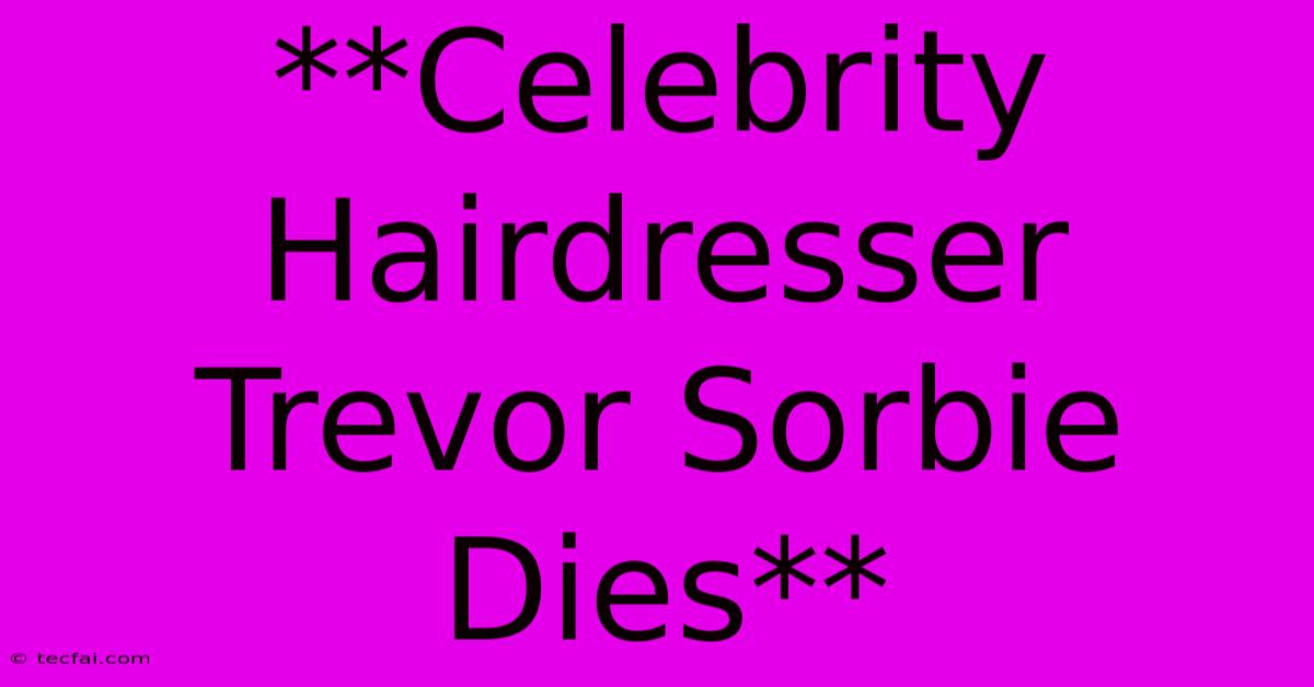 **Celebrity Hairdresser Trevor Sorbie Dies**