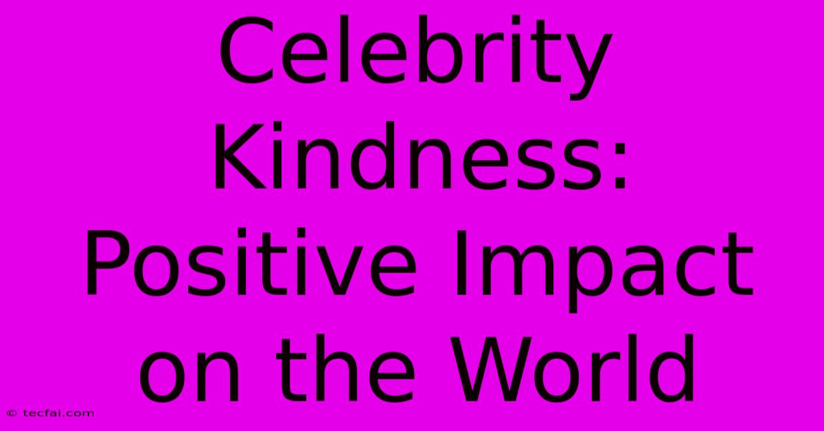 Celebrity Kindness:  Positive Impact On The World