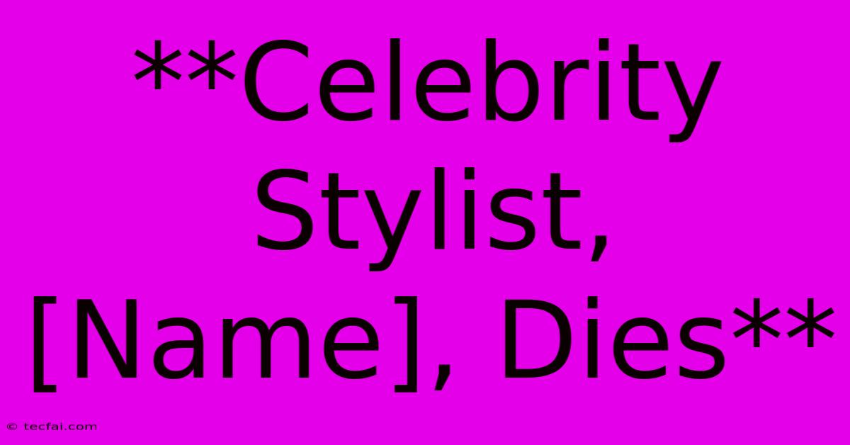 **Celebrity Stylist, [Name], Dies**