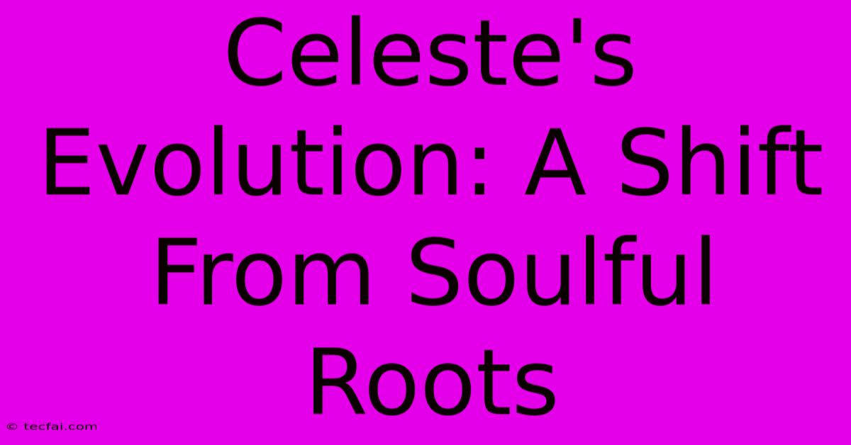 Celeste's Evolution: A Shift From Soulful Roots 