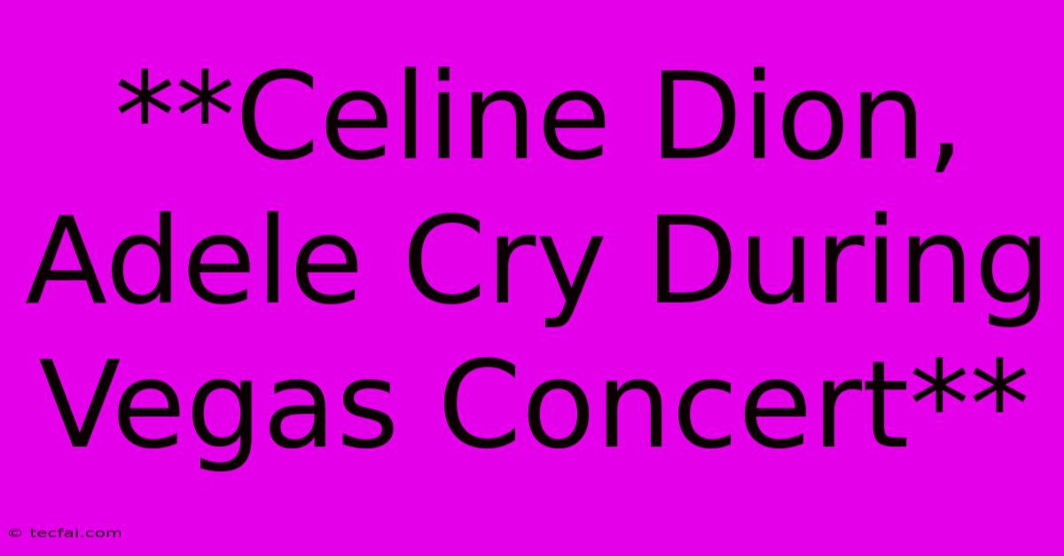 **Celine Dion, Adele Cry During Vegas Concert**