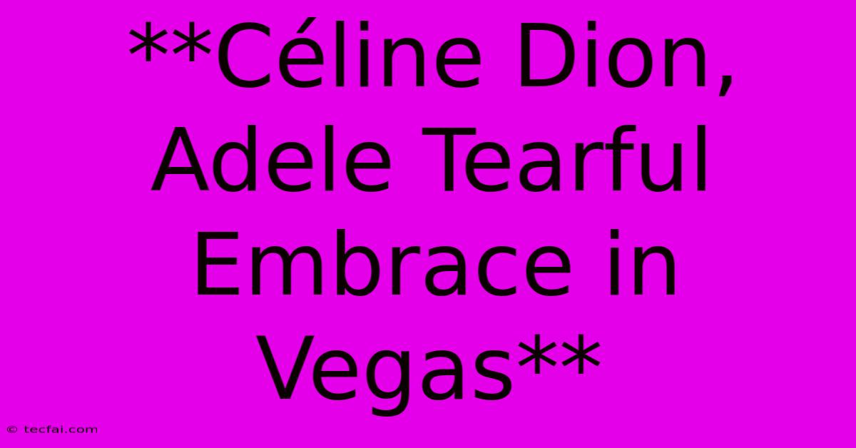 **Céline Dion, Adele Tearful Embrace In Vegas**