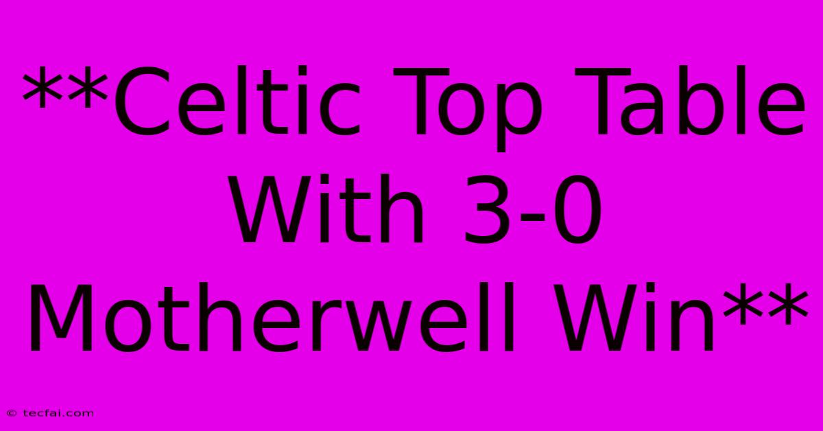 **Celtic Top Table With 3-0 Motherwell Win**