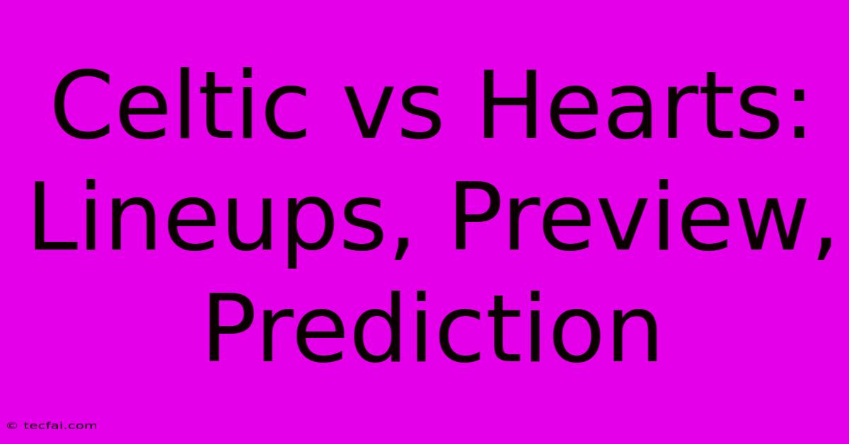 Celtic Vs Hearts: Lineups, Preview, Prediction