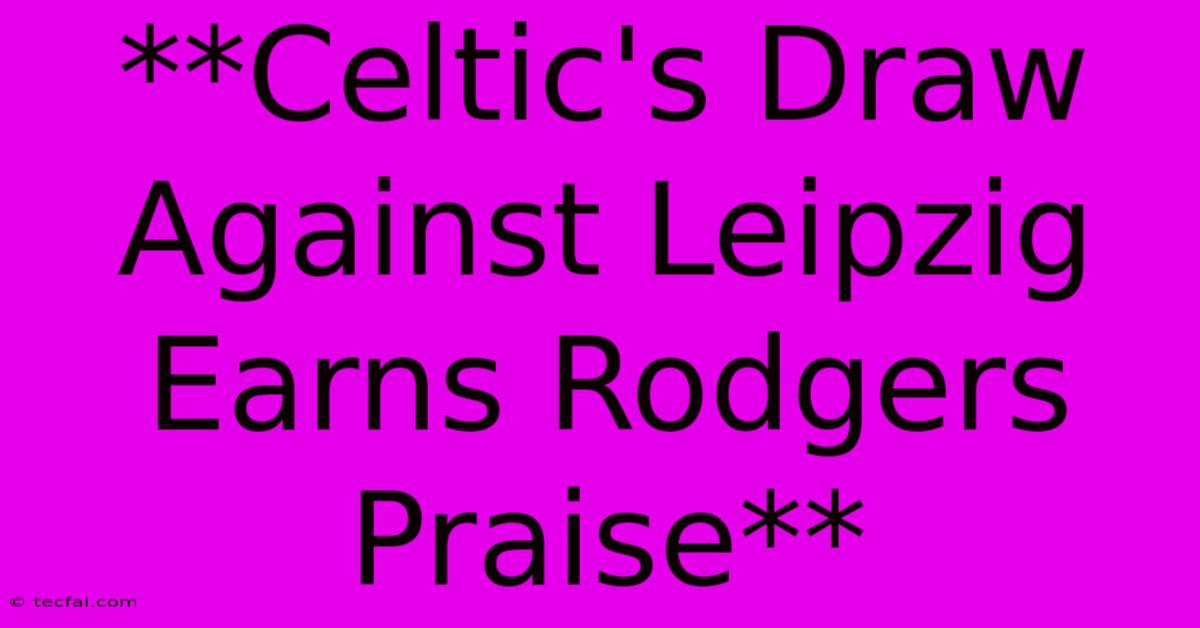 **Celtic's Draw Against Leipzig Earns Rodgers Praise**