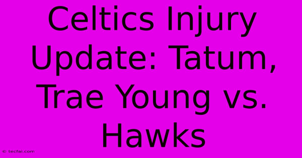 Celtics Injury Update: Tatum, Trae Young Vs. Hawks 