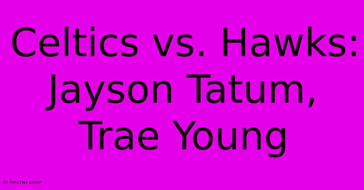 Celtics Vs. Hawks: Jayson Tatum, Trae Young