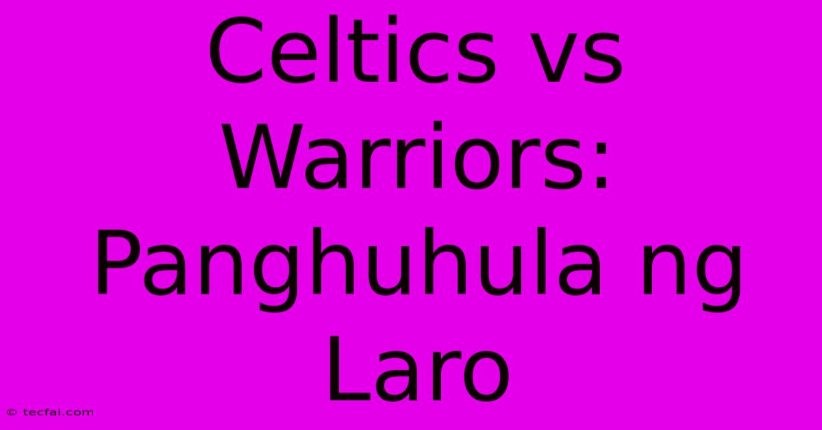 Celtics Vs Warriors:  Panghuhula Ng Laro 