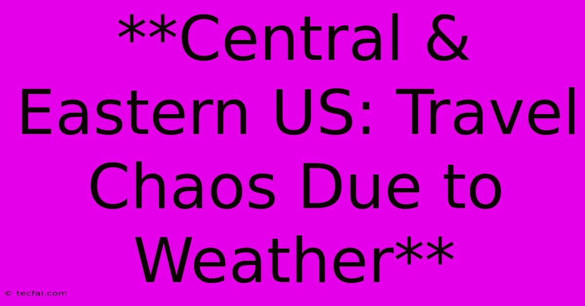 **Central & Eastern US: Travel Chaos Due To Weather**