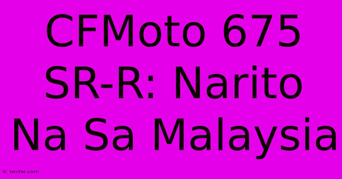 CFMoto 675 SR-R: Narito Na Sa Malaysia