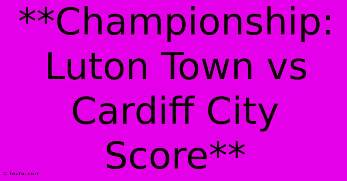 **Championship: Luton Town Vs Cardiff City Score**