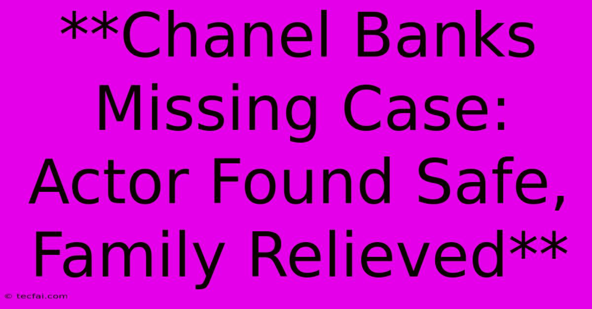 **Chanel Banks Missing Case: Actor Found Safe, Family Relieved** 