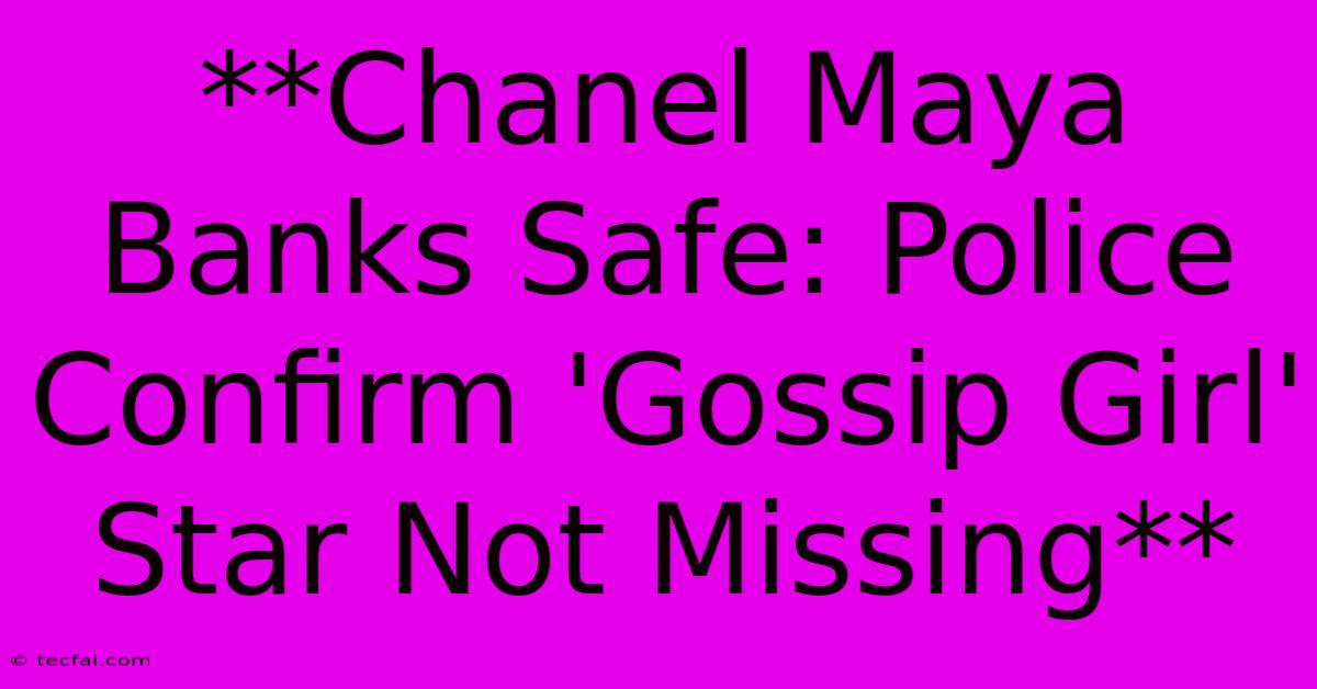 **Chanel Maya Banks Safe: Police Confirm 'Gossip Girl' Star Not Missing**