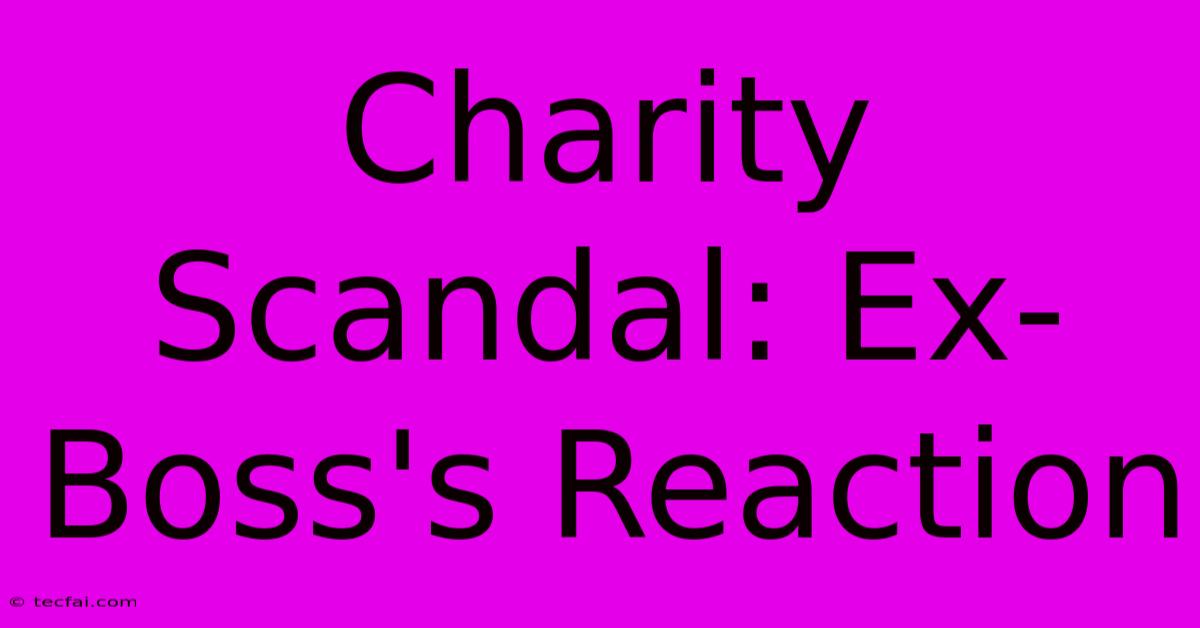 Charity Scandal: Ex-Boss's Reaction