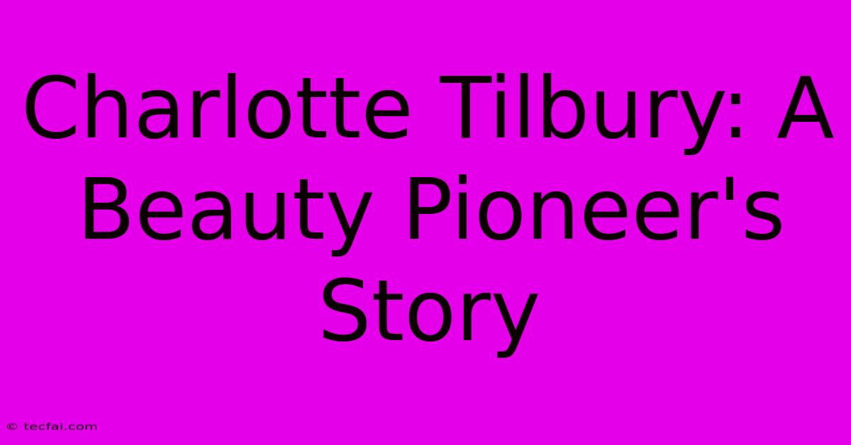 Charlotte Tilbury: A Beauty Pioneer's Story