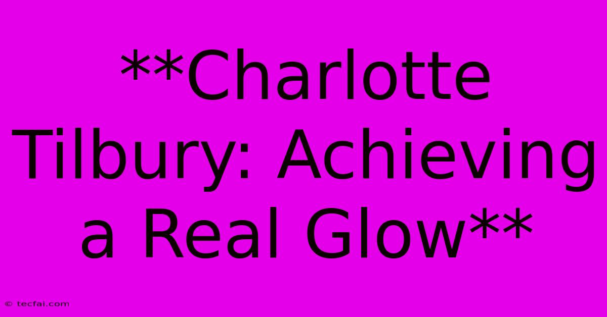 **Charlotte Tilbury: Achieving A Real Glow** 